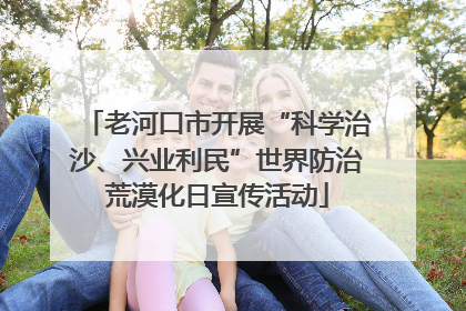 老河口市开展“科学治沙、兴业利民”世界防治荒漠化日宣传活动