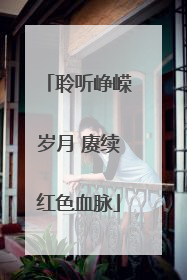 聆听峥嵘岁月 赓续红色血脉