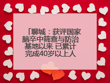 聊城：获评国家脑卒中筛查与防治基地以来 已累计完成40岁以上人群筛查干预40余万人次