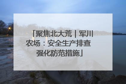 聚焦北大荒｜军川农场：安全生产排查 强化防范措施