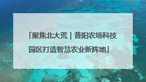 聚焦北大荒｜普阳农场科技园区打造智慧农业新阵地