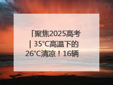 聚焦2025高考｜35℃高温下的 26℃清凉！16辆公交车变身“助考驿站”为高考护航