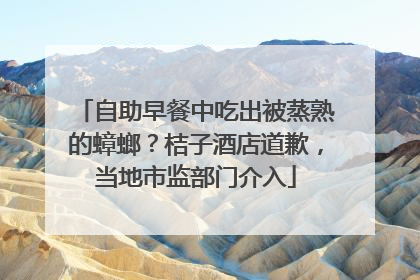 自助早餐中吃出被蒸熟的蟑螂？桔子酒店道歉，当地市监部门介入