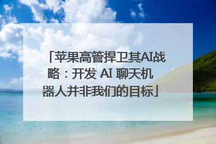 苹果高管捍卫其AI战略：开发 AI 聊天机器人并非我们的目标