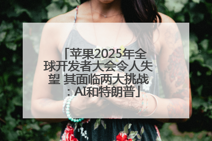 苹果2025年全球开发者大会令人失望 其面临两大挑战：AI和特朗普