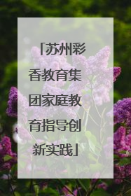 苏州彩香教育集团家庭教育指导创新实践