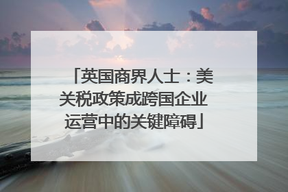 英国商界人士：美关税政策成跨国企业运营中的关键障碍