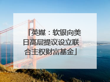 英媒：软银向美日高层提议设立联合主权财富基金