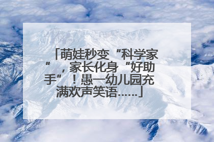 萌娃秒变“科学家”，家长化身“好助手”！愚一幼儿园充满欢声笑语……