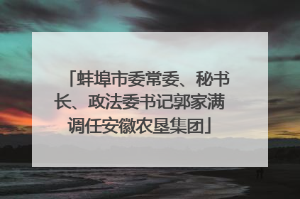 蚌埠市委常委、秘书长、政法委书记郭家满调任安徽农垦集团