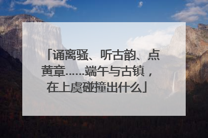 诵离骚、听古韵、点黄章……端午与古镇，在上虞碰撞出什么