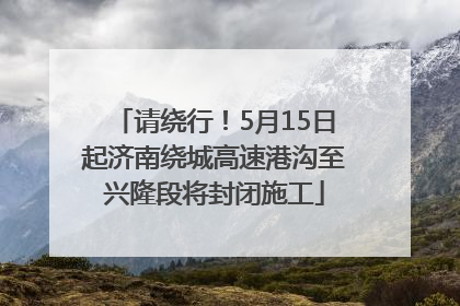 请绕行！5月15日起济南绕城高速港沟至兴隆段将封闭施工
