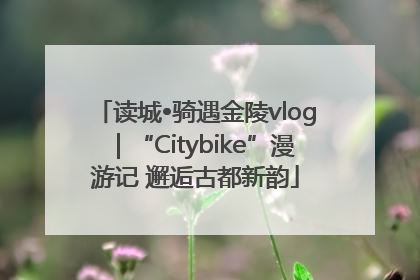 读城•骑遇金陵vlog｜“Citybike”漫游记 邂逅古都新韵