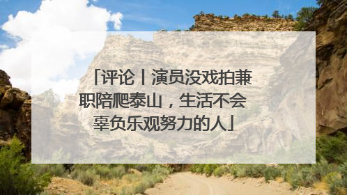 评论丨演员没戏拍兼职陪爬泰山，生活不会辜负乐观努力的人