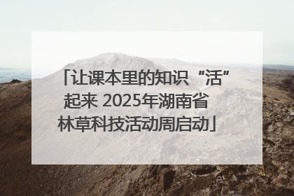 让课本里的知识“活”起来 2025年湖南省林草科技活动周启动