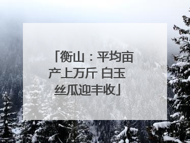 衡山：平均亩产上万斤 白玉丝瓜迎丰收