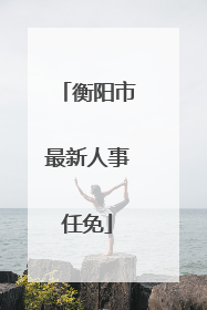 衡阳市最新人事任免