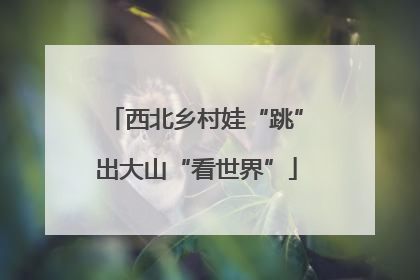 西北乡村娃“跳”出大山“看世界”