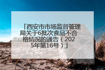 西安市市场监督管理局关于6批次食品不合格情况的通告（2025年第16号）