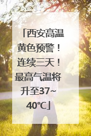 西安高温黄色预警！连续三天！最高气温将升至37~40℃