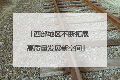 西部地区不断拓展高质量发展新空间