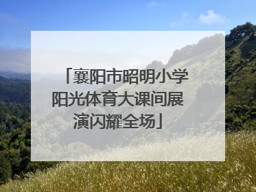 襄阳市昭明小学阳光体育大课间展演闪耀全场