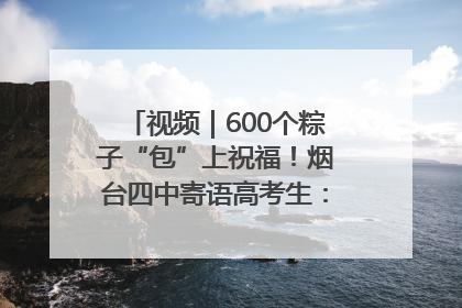 视频｜600个粽子“包”上祝福！烟台四中寄语高考生：一举高“粽”