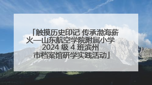 触摸历史印记 传承渤海薪火—山东航空学院附属小学 2024 级 4 班滨州 市档案馆研学实践活动