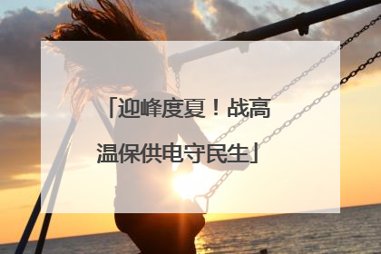 迎峰度夏！战高温保供电守民生