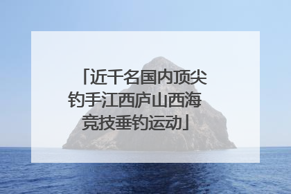 近千名国内顶尖钓手江西庐山西海竞技垂钓运动