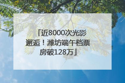 近8000次光影邂逅！潍坊端午档票房破128万