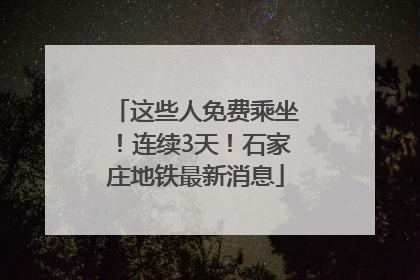 这些人免费乘坐！连续3天！石家庄地铁最新消息