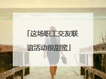这场职工交友联谊活动很甜蜜