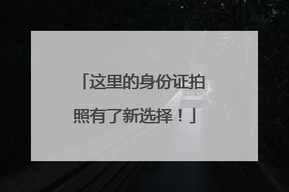 这里的身份证拍照有了新选择！