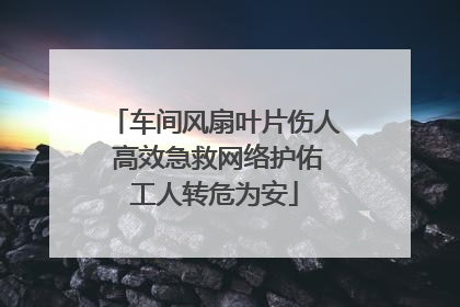 车间风扇叶片伤人 高效急救网络护佑工人转危为安