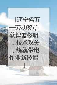 辽宁省五一劳动奖章获得者佟明：技术攻关，练就带电作业新技能