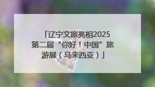 辽宁文旅亮相2025第二届“你好！中国”旅游展（马来西亚）