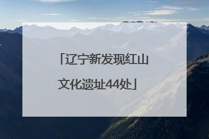 辽宁新发现红山文化遗址44处