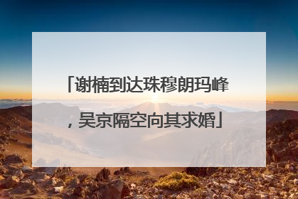 谢楠到达珠穆朗玛峰，吴京隔空向其求婚