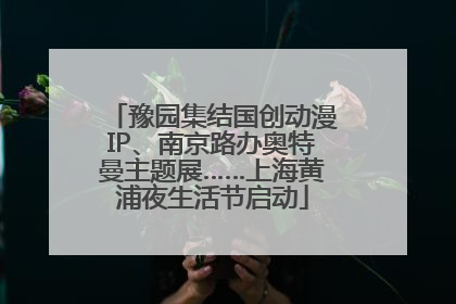 豫园集结国创动漫IP、南京路办奥特曼主题展……上海黄浦夜生活节启动