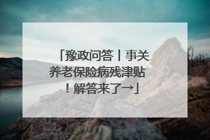 豫政问答丨事关养老保险病残津贴！解答来了→