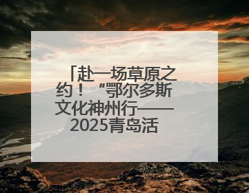 赴一场草原之约！“鄂尔多斯文化神州行——2025青岛活动周”在奥帆中心拉开帷幕