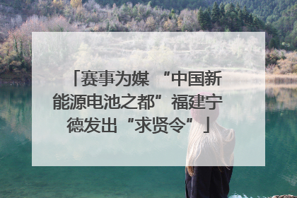 赛事为媒 “中国新能源电池之都”福建宁德发出“求贤令”