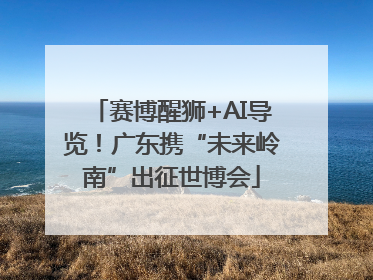 赛博醒狮+AI导览！广东携“未来岭南”出征世博会