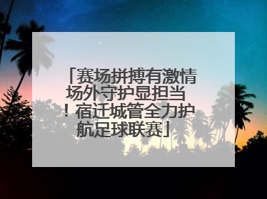 赛场拼搏有激情 场外守护显担当！宿迁城管全力护航足球联赛
