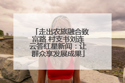 走出农旅融合致富路 村支书刘连云答红星新闻：让群众享发展成果