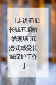走进箭扣长城五期修缮现场 沉浸式感受长城保护工作