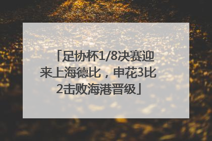 足协杯1/8决赛迎来上海德比，申花3比2击败海港晋级