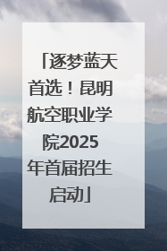 逐梦蓝天首选！昆明航空职业学院2025年首届招生启动