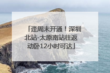 逢周末开通！深圳北站-太原南站往返动卧12小时可达